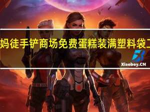 大妈徒手铲商场免费蛋糕装满塑料袋 工作人员：用手摸肯定不允许