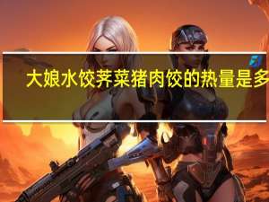 大娘水饺 荠菜猪肉饺的热量是多少