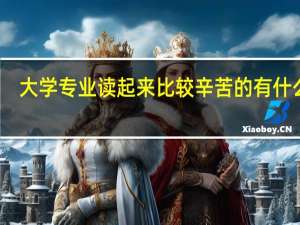 大学专业读起来比较辛苦的有什么呢