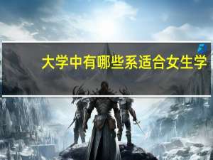 大学中有哪些系适合女生学