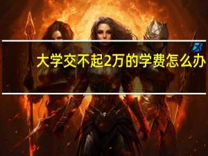 大学交不起2万的学费怎么办