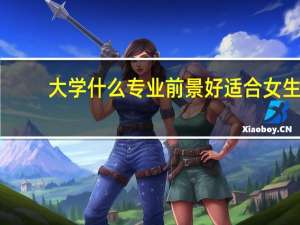 大学什么专业前景好适合女生