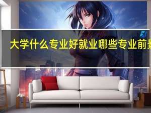 大学什么专业好就业 哪些专业前景好