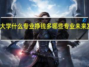 大学什么专业挣钱多 哪些专业未来发展好