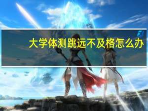 大学体测跳远不及格怎么办