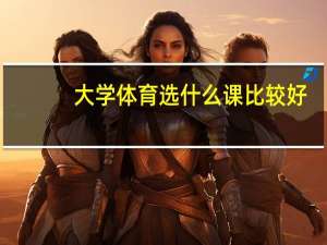 大学体育选什么课比较好