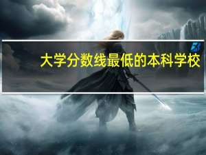 大学分数线最低的本科学校