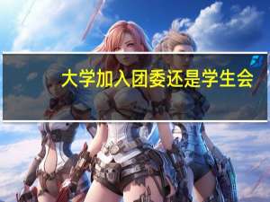 大学加入团委还是学生会