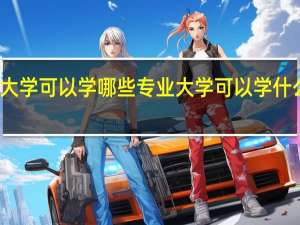大学可以学哪些专业 大学可以学什么专业