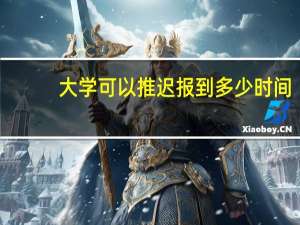 大学可以推迟报到多少时间