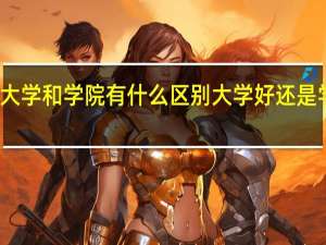大学和学院有什么区别 大学好还是学院好