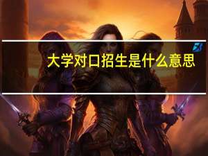 大学对口招生是什么意思（对口招生是什么意思）