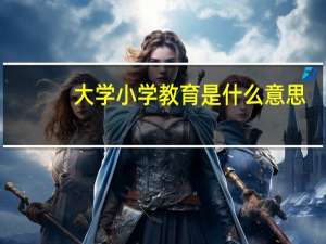 大学小学教育是什么意思