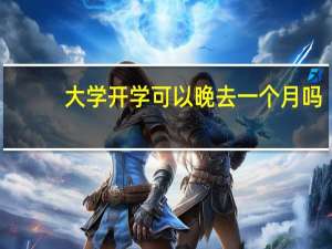 大学开学可以晚去一个月吗