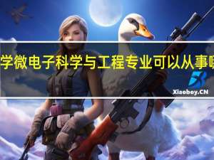 大学微电子科学与工程专业可以从事哪些工作