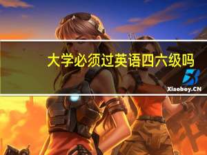 大学必须过英语四六级吗