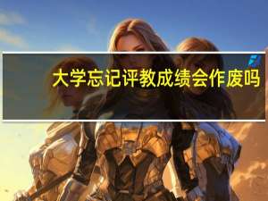 大学忘记评教成绩会作废吗