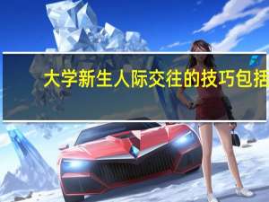 大学新生人际交往的技巧包括