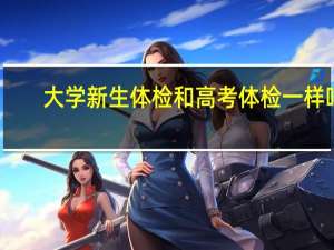 大学新生体检和高考体检一样吗