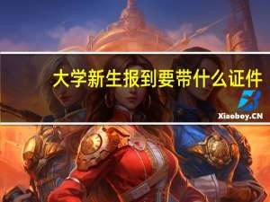 大学新生报到要带什么证件