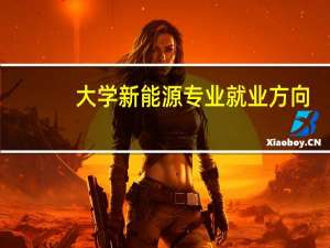 大学新能源专业就业方向，有哪些学校有新能源专业