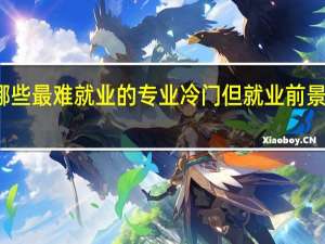 大学有哪些最难就业的专业 冷门但就业前景好的专业盘点