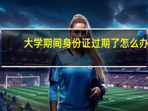 大学期间身份证过期了怎么办