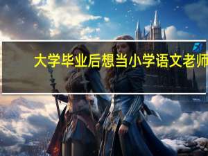 大学毕业后想当小学语文老师，选择什么专业好