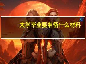大学毕业要准备什么材料