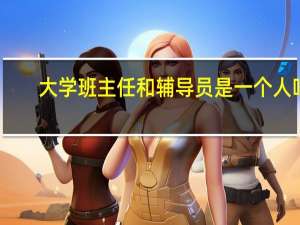 大学班主任和辅导员是一个人吗