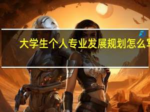 大学生个人专业发展规划怎么写