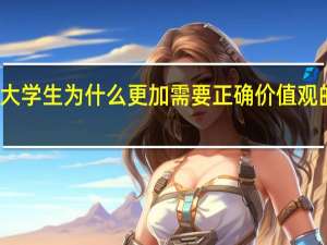 大学生为什么更加需要正确价值观的引领