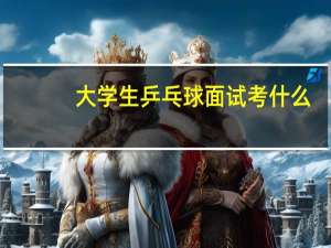 大学生乒乓球面试考什么