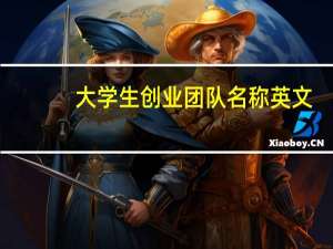 大学生创业团队名称英文（大学生创业团队名称）