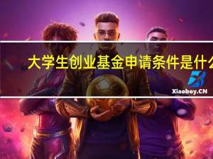 大学生创业基金申请条件是什么