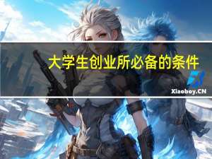 大学生创业所必备的条件