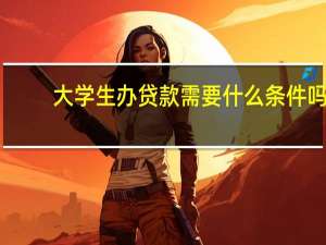大学生办贷款需要什么条件吗