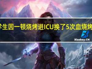 大学生因一顿烧烤进ICU换了5次血 烧烤风险警示