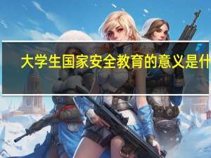 大学生国家安全教育的意义是什么