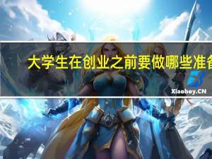 大学生在创业之前要做哪些准备
