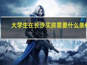 大学生在长沙买房需要什么条件