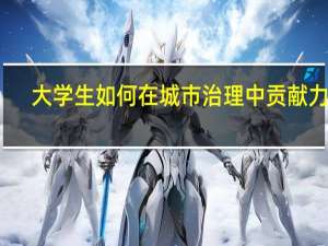 大学生如何在城市治理中贡献力量