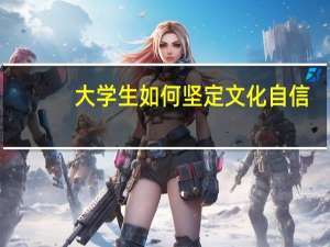 大学生如何坚定文化自信。
