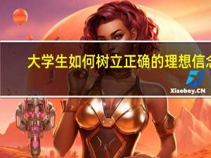 大学生如何树立正确的理想信念