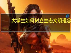 大学生如何树立生态文明理念