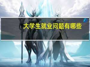 大学生就业问题有哪些