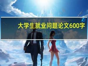 大学生就业问题论文600字（大学生就业问题论文）