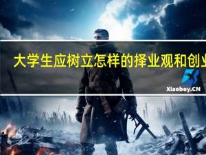大学生应树立怎样的择业观和创业观