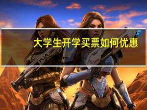 大学生开学买票如何优惠