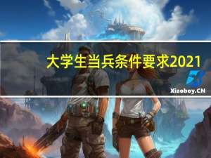 大学生当兵条件要求2021（大学生当兵条件）